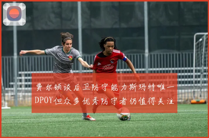费尔顿谈后卫防守能力斯玛特唯一DPOY但众多优秀防守者仍值得关注