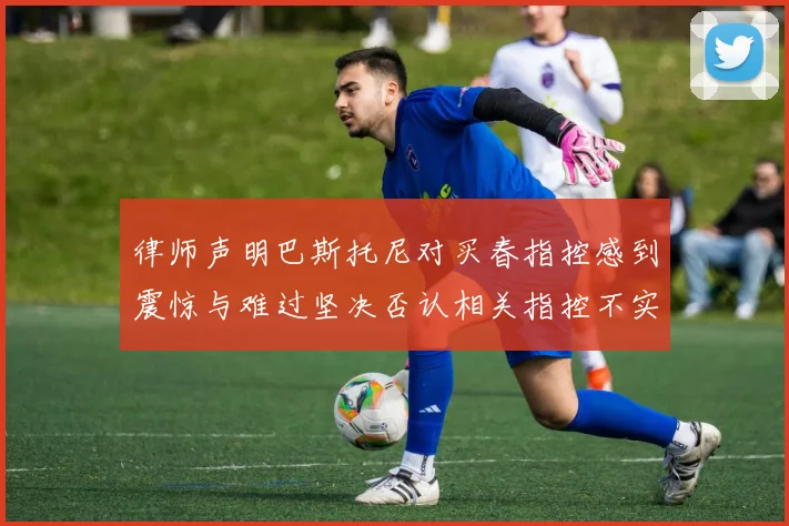律师声明巴斯托尼对买春指控感到震惊与难过坚决否认相关指控不实