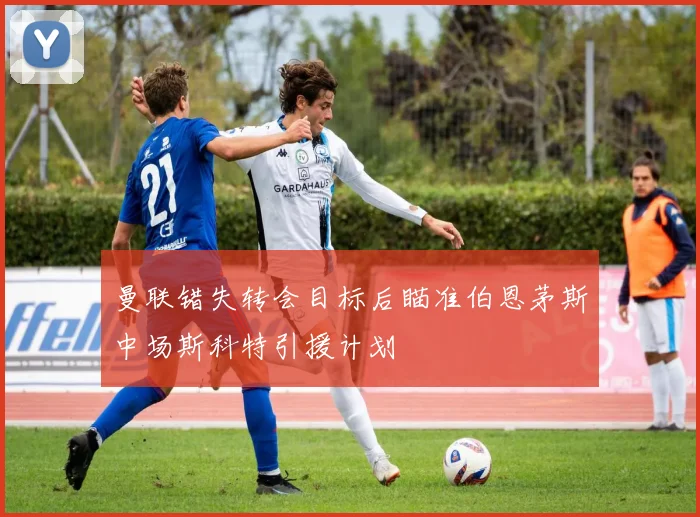 曼联错失转会目标后瞄准伯恩茅斯中场斯科特引援计划