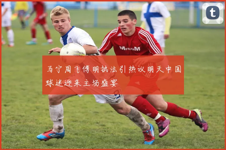 马宁周飞傅明执法引热议明天中国球迷迎来主场盛宴