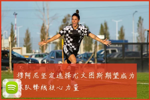 穆阿尼坚定选择尤文图斯期望成为球队锋线核心力量