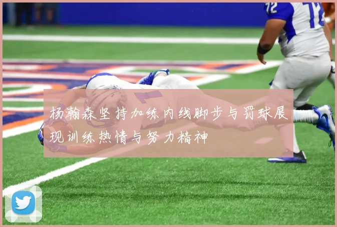 杨瀚森坚持加练内线脚步与罚球展现训练热情与努力精神