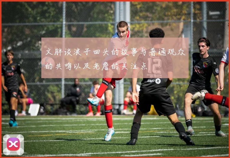 文胖谈浪子回头的故事与普通观众的共鸣以及老詹的关注点