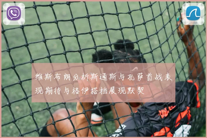 维斯布朗分析斯通斯与孔萨首战表现期待与格伊搭档展现默契