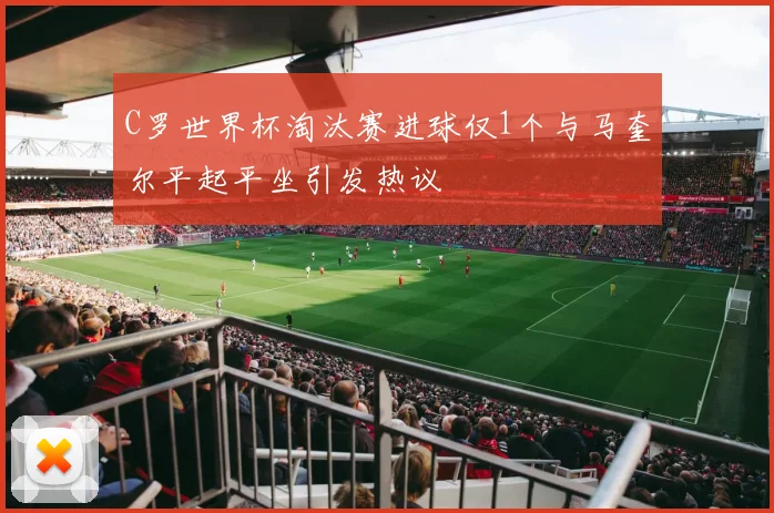 C罗世界杯淘汰赛进球仅1个与马奎尔平起平坐引发热议