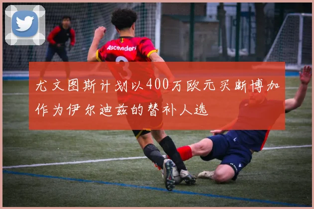 尤文图斯计划以400万欧元买断博加作为伊尔迪兹的替补人选