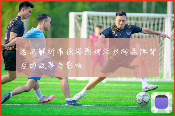 名记解析韦德塔图姆沃尔转品牌背后的故事与影响
