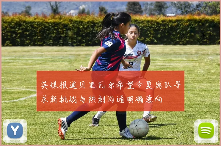 英媒报道贝里瓦尔希望今夏离队寻求新挑战与热刺沟通明确意向