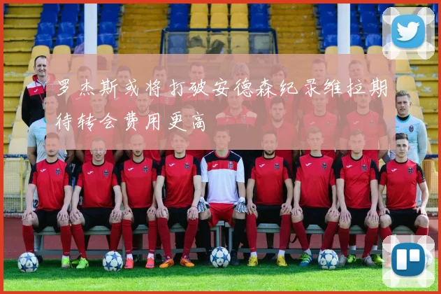 罗杰斯或将打破安德森纪录维拉期待转会费用更高