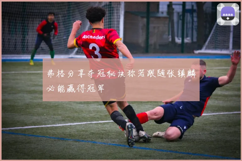 弗格分享夺冠秘诀称若跟随张镇麟必能赢得冠军
