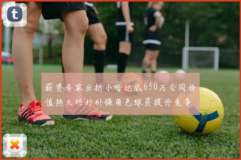 薪资专家分析小哈达威650万合同价值热火巧妙补强角色球员提升竞争力