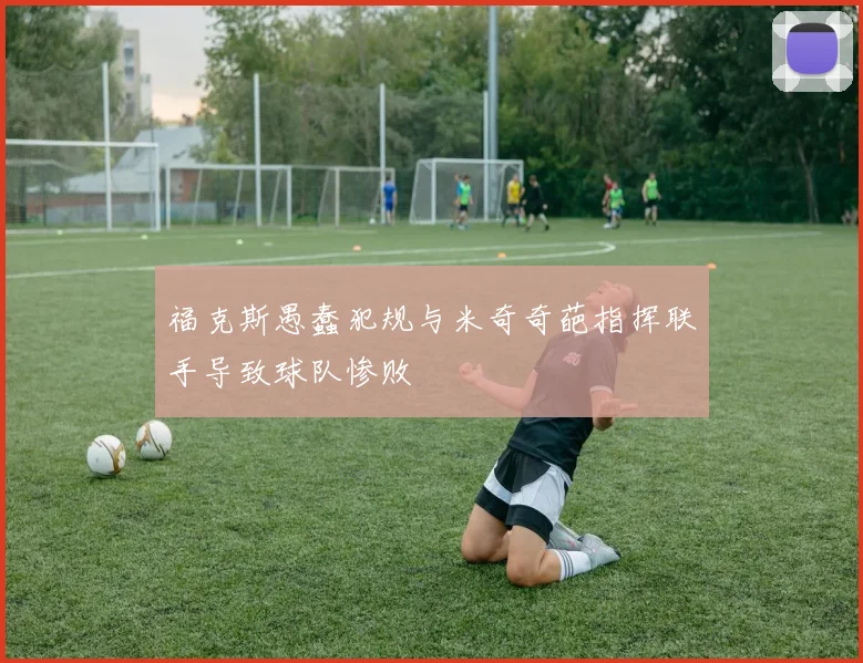 福克斯愚蠢犯规与米奇奇葩指挥联手导致球队惨败