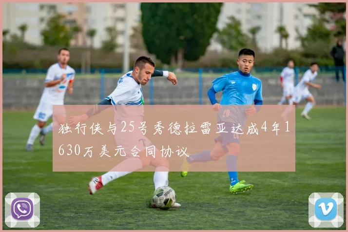 独行侠与25号秀德拉雷亚达成4年1630万美元合同协议